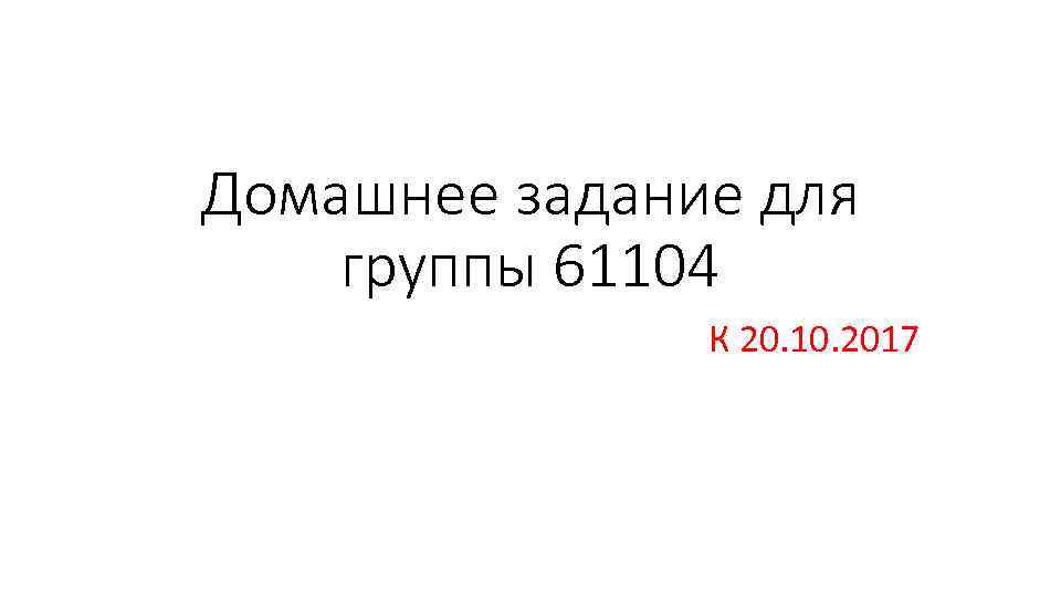 Домашнее задание для группы 61104 К 20. 10. 2017 