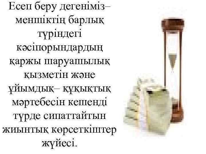 Есеп беру дегеніміз– меншіктің барлық түріндегі кәсіпорындардың қаржы шаруашылық қызметін және ұйымдық– құқықтық мәртебесін