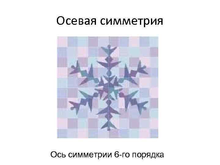 Осевая симметрия Ось симметрии 6 -го порядка 