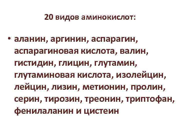 20 видов аминокислот: • аланин, аргинин, аспарагин, аспарагиновая кислота, валин, гистидин, глицин, глутамин, глутаминовая