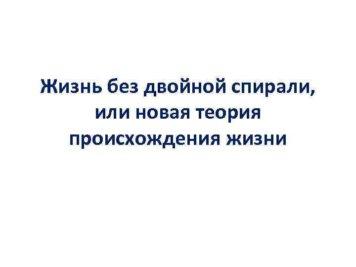 Жизнь без двойной спирали, или новая теория происхождения жизни 