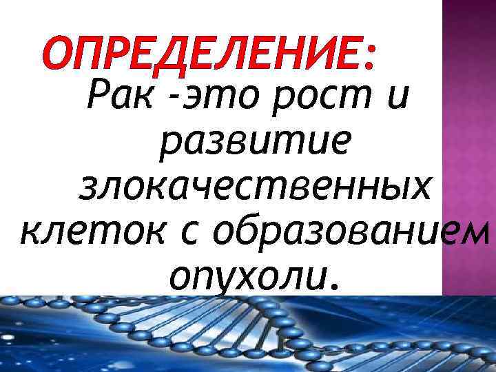 ОПРЕДЕЛЕНИЕ: Рак -это рост и развитие злокачественных клеток с образованием опухоли. 