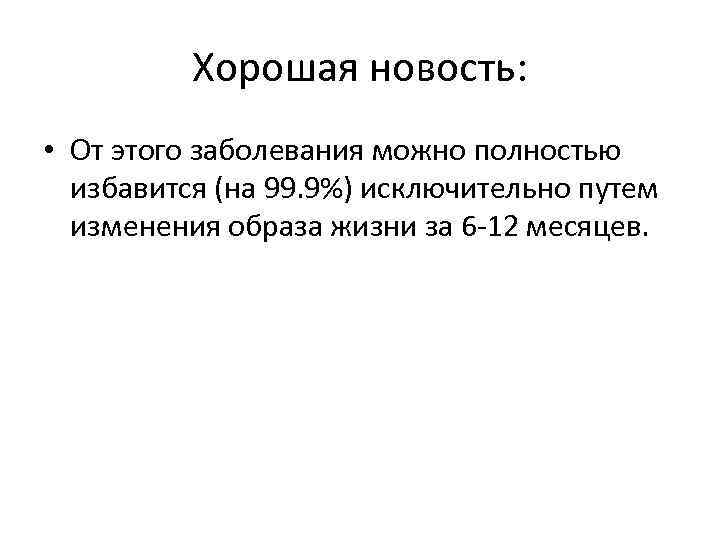 Хорошая новость: • От этого заболевания можно полностью избавится (на 99. 9%) исключительно путем