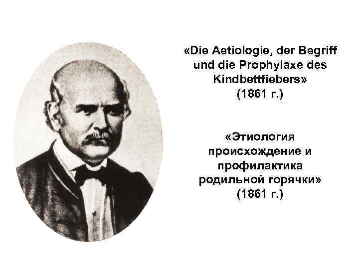  «Die Aetiologie, der Begriff und die Prophylaxe des Kindbettfiebers» (1861 г. ) «Этиология