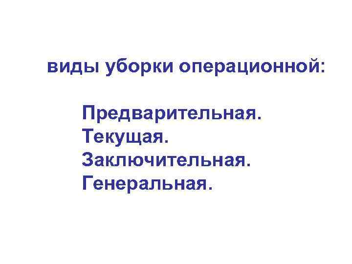 виды уборки операционной: Предварительная. Текущая. Заключительная. Генеральная. 