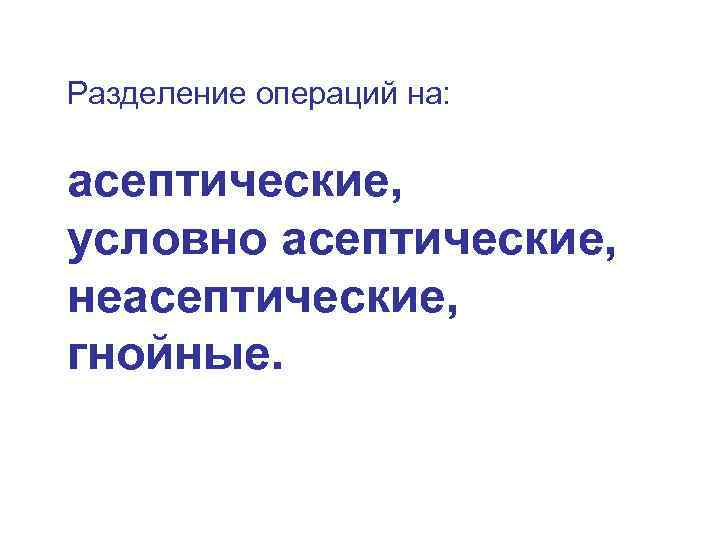 Разделение операций на: асептические, условно асептические, неасептические, гнойные. 