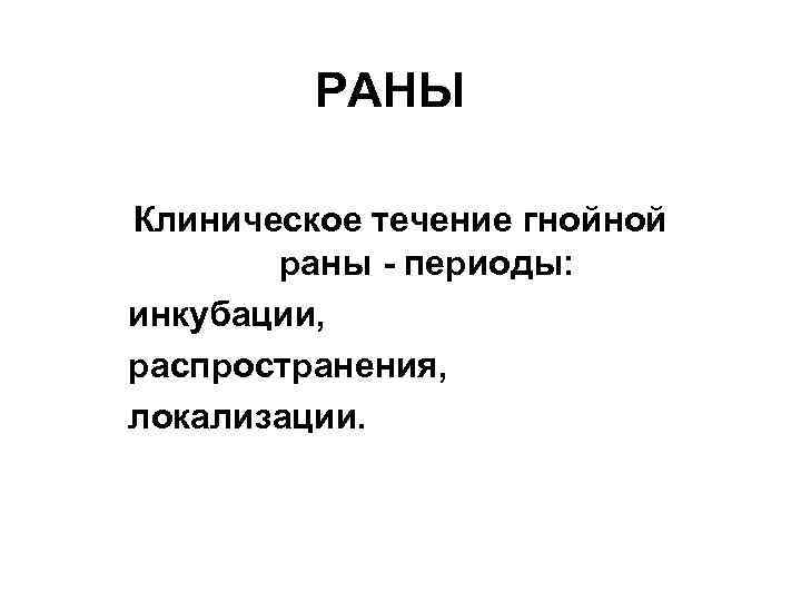 РАНЫ Клиническое течение гнойной раны - периоды: инкубации, распространения, локализации. 