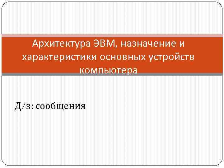 Архитектура ЭВМ, назначение и характеристики основных устройств компьютера Д/з: сообщения 