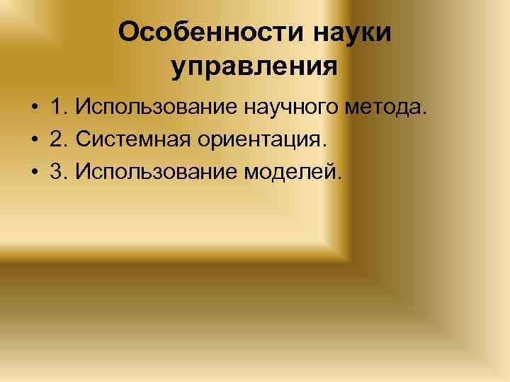 Особенности науки управления • 1. Использование научного метода. • 2. Системная ориентация. • 3.