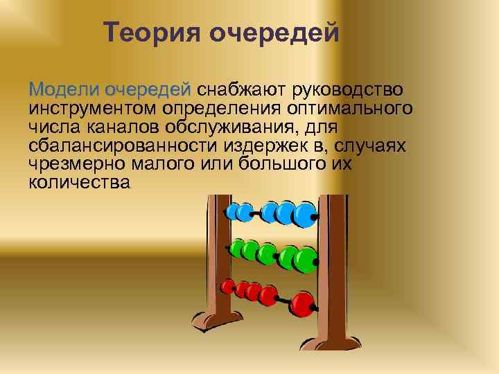 Теория очередей Модели очередей снабжают руководство инструментом определения оптимального числа каналов обслуживания, для сбалансированности