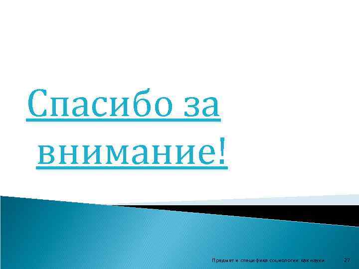 Спасибо за внимание! Предмет и специфика социологии как науки 27 