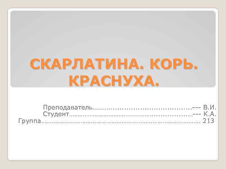 СКАРЛАТИНА. КОРЬ. КРАСНУХА. Преподаватель………. . . . . --- В. И. Студент……………………. . .