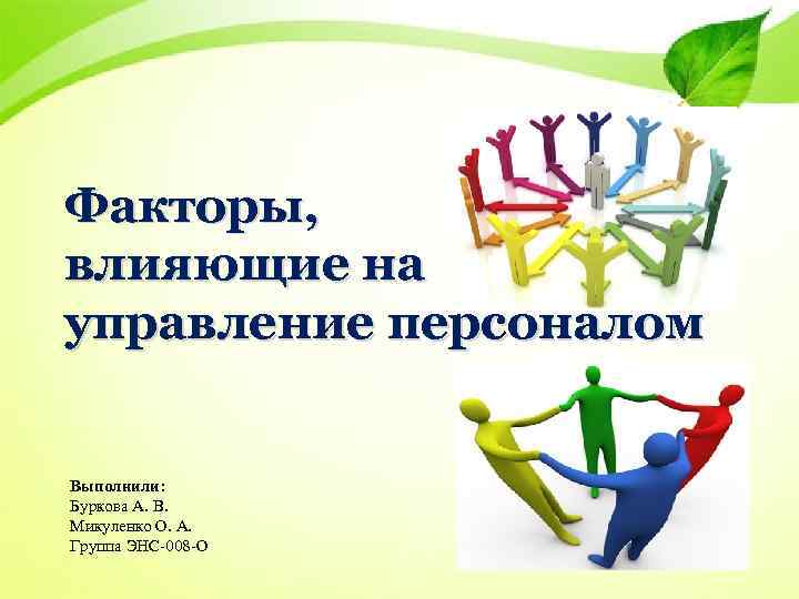 Факторы, влияющие на управление персоналом Выполнили: Буркова А. В. Микуленко О. А. Группа ЭНС-008