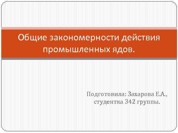 Общие закономерности действия промышленных ядов. Подготовила: Захарова Е. А. , студентка 342 группы. 
