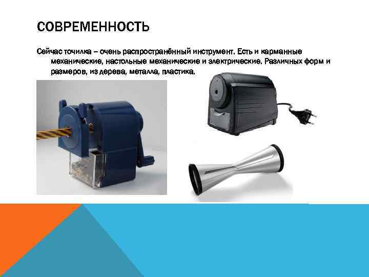 СОВРЕМЕННОСТЬ Сейчас точилка -- очень распространённый инструмент. Есть и карманные механические, настольные механические и