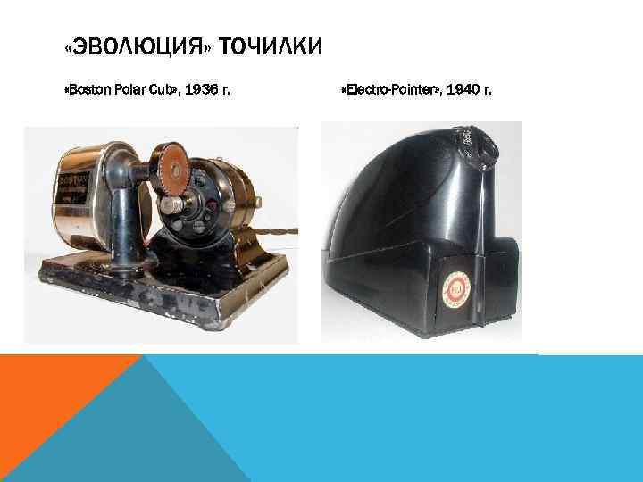  «ЭВОЛЮЦИЯ» ТОЧИЛКИ «Boston Polar Cub» , 1936 г. «Electro-Pointer» , 1940 г. 