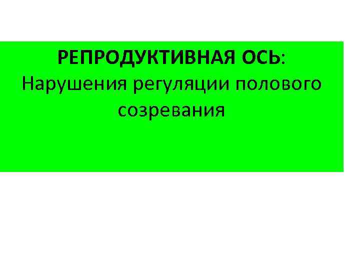 РЕПРОДУКТИВНАЯ ОСЬ: Нарушения регуляции полового созревания 