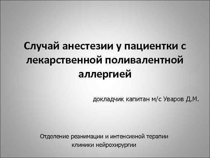 Случай анестезии у пациентки с лекарственной поливалентной аллергией докладчик капитан м/с Уваров Д. М.