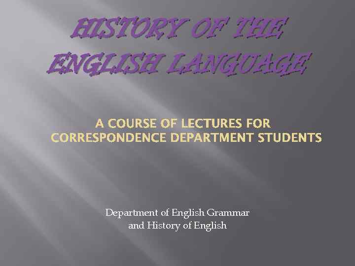 HISTORY OF THE ENGLISH LANGUAGE A COURSE OF LECTURES FOR CORRESPONDENCE DEPARTMENT STUDENTS Department