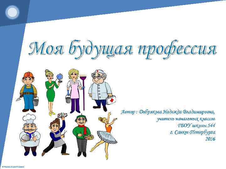 Моя будущая профессия Автор : Добрякова Надежда Владимировна, учитель начальных классов ГБОУ школы 544