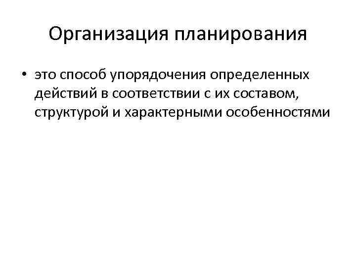 Организация планирования • это способ упорядочения определенных действий в соответствии с их составом, структурой