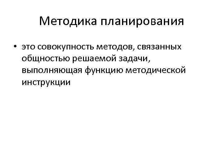 Методика планирования • это совокупность методов, связанных общностью решаемой задачи, выполняющая функцию методической инструкции