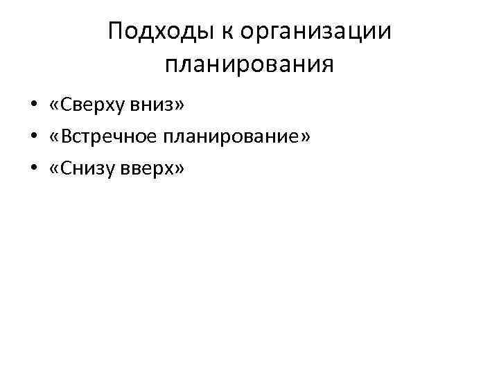 Подходы к организации планирования • «Сверху вниз» • «Встречное планирование» • «Снизу вверх» 