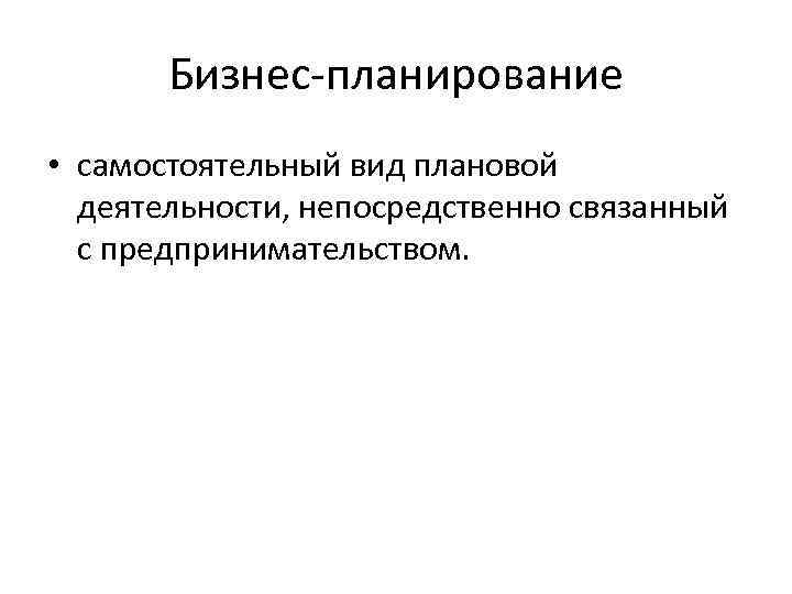 Бизнес-планирование • самостоятельный вид плановой деятельности, непосредственно связанный с предпринимательством. 