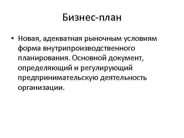 Бизнес-план • Новая, адекватная рыночным условиям форма внутрипроизводственного планирования. Основной документ, определяющий и регулирующий