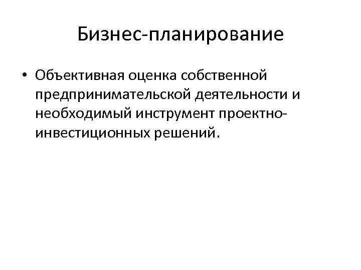 Бизнес-планирование • Объективная оценка собственной предпринимательской деятельности и необходимый инструмент проектноинвестиционных решений. 