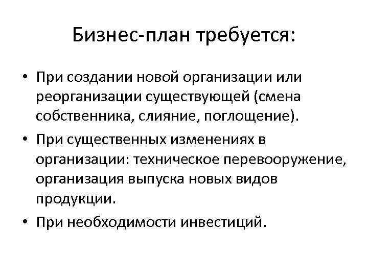 Бизнес-план требуется: • При создании новой организации или реорганизации существующей (смена собственника, слияние, поглощение).