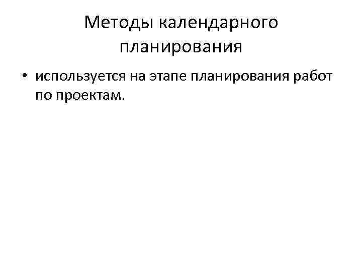 Методы календарного планирования • используется на этапе планирования работ по проектам. 
