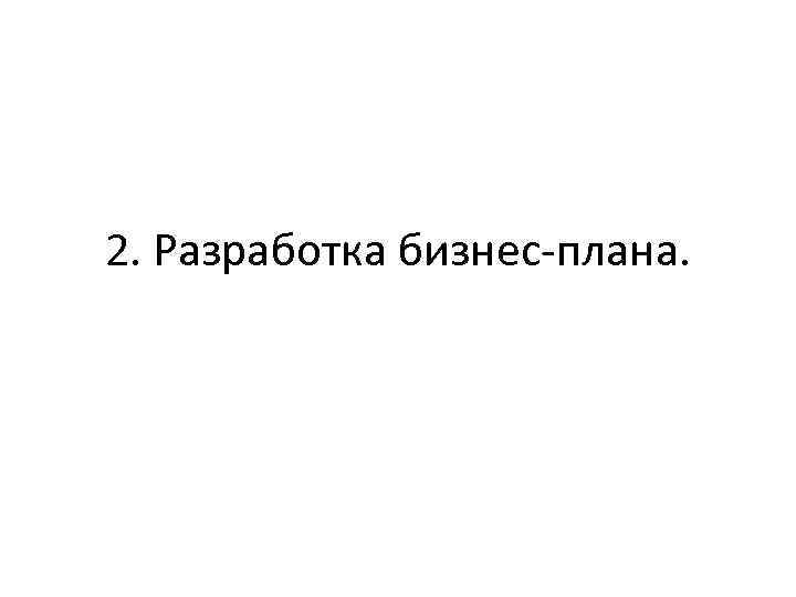 2. Разработка бизнес-плана. 