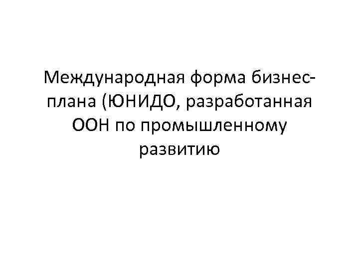 Международная форма бизнесплана (ЮНИДО, разработанная ООН по промышленному развитию 