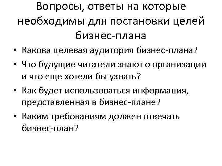 Вопросы, ответы на которые необходимы для постановки целей бизнес-плана • Какова целевая аудитория бизнес-плана?