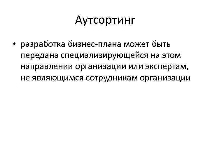 Аутсортинг • разработка бизнес-плана может быть передана специализирующейся на этом направлении организации или экспертам,