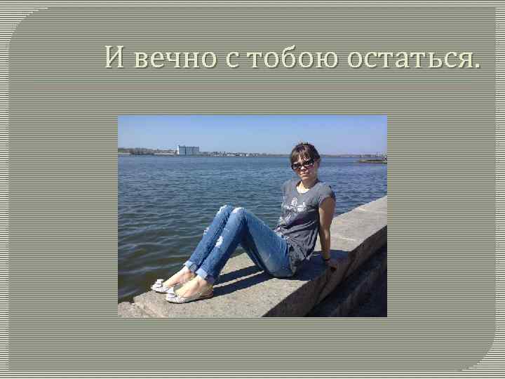 И вечно с тобою остаться. 