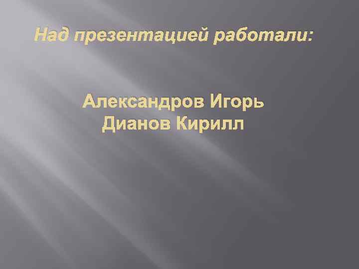 Над презентацией работали: Александров Игорь Дианов Кирилл 