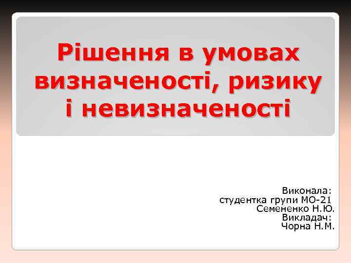 Рішення в умовах визначеності, ризику і невизначеності Виконала: студентка групи МО-21 Семененко Н. Ю.