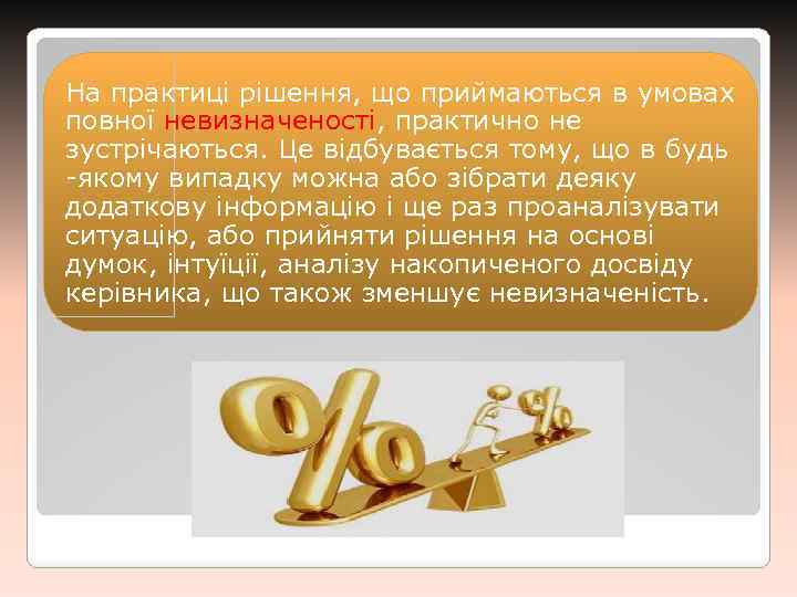 На практиці рішення, що приймаються в умовах повної невизначеності, практично не зустрічаються. Це відбувається