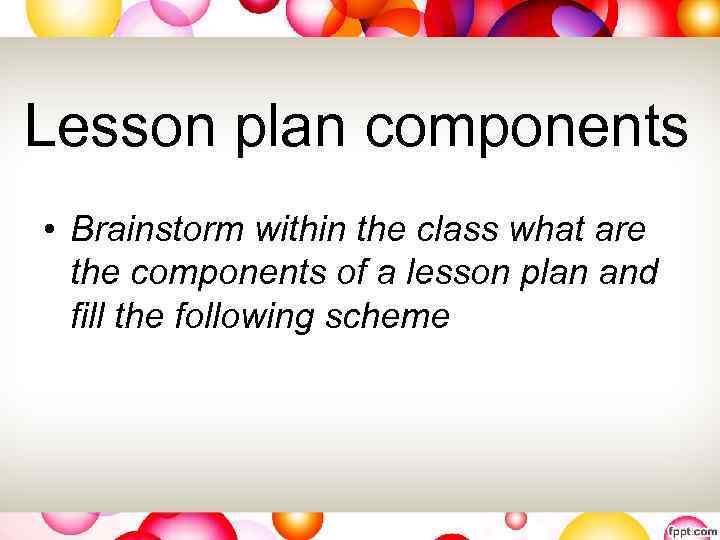 Lesson plan components • Brainstorm within the class what are the components of a