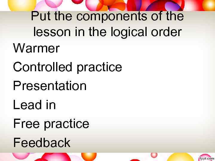 Put the components of the lesson in the logical order Warmer Controlled practice Presentation