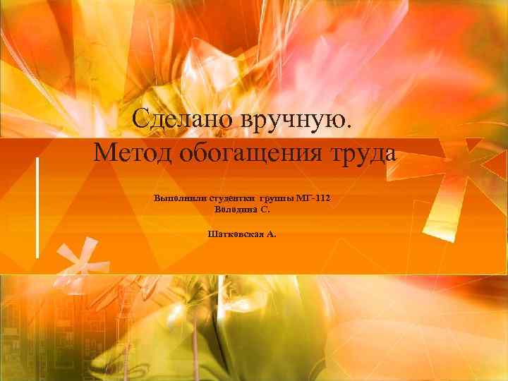 Сделано вручную. Метод обогащения труда Выполнили студентки группы МГ 112 Володина С. Шатковская А.