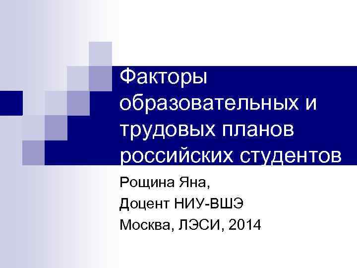 Факторы образовательных и трудовых планов российских студентов Рощина Яна, Доцент НИУ-ВШЭ Москва, ЛЭСИ, 2014