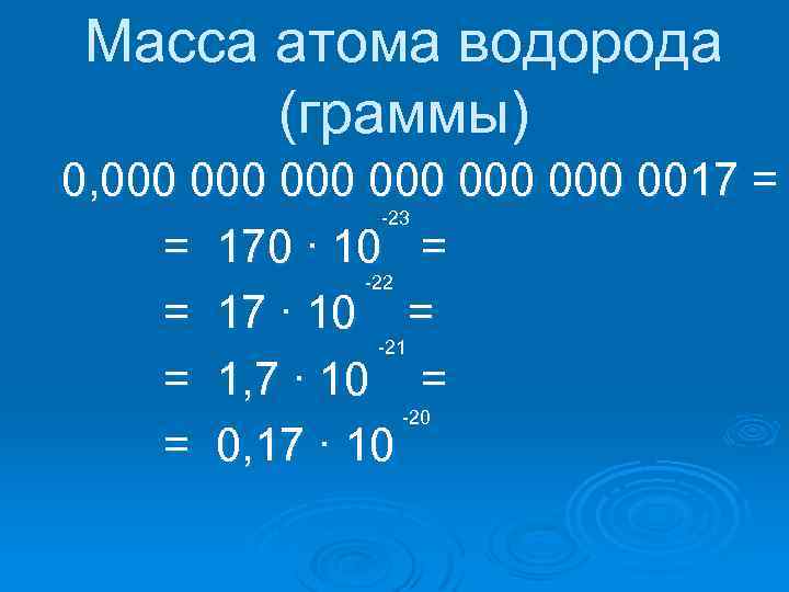 Масса атома водорода (граммы) 0, 000 000 000 0017 = -23 = 170 ∙