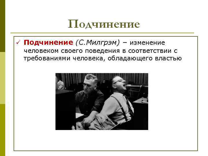 Подчинение ü Подчинение (С. Милгрэм) – изменение человеком своего поведения в соответствии с требованиями