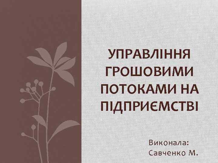 УПРАВЛІННЯ ГРОШОВИМИ ПОТОКАМИ НА ПІДПРИЄМСТВІ Виконала: Савченко М. 