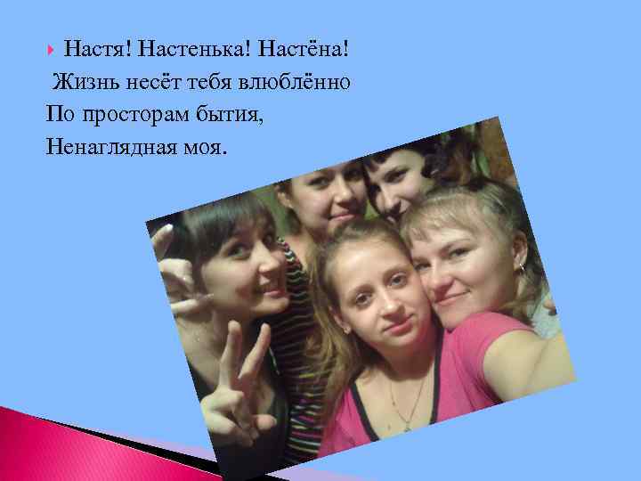 Настя! Настенька! Настёна! Жизнь несёт тебя влюблённо По просторам бытия, Ненаглядная моя. 