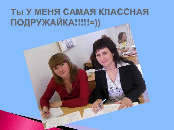 Ты У МЕНЯ САМАЯ КЛАССНАЯ ПОДРУЖАЙКА!!!!!=)) 