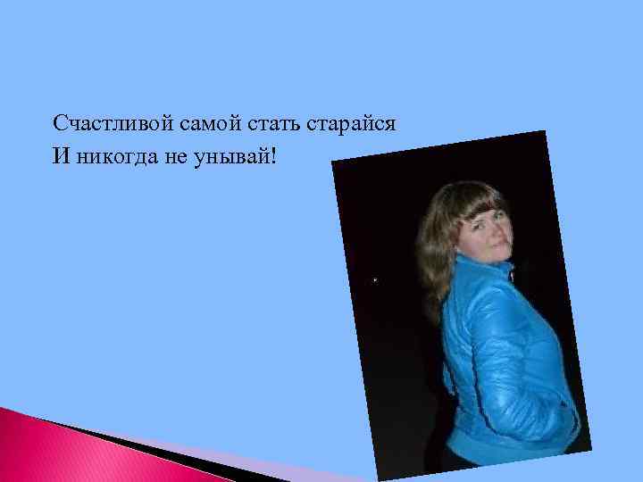 Счастливой самой стать старайся И никогда не унывай! 